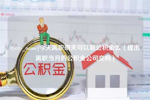 杞县今天离职明天可以取公积金么（提出离职当月的公积金公司交吗）