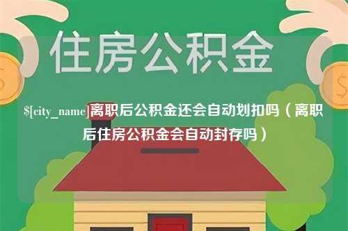 杞县离职后公积金还会自动划扣吗（离职后住房公积金会自动封存吗）