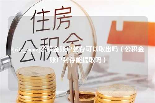 杞县公积金账户封存可以取出吗（公积金账户封存能提取吗）