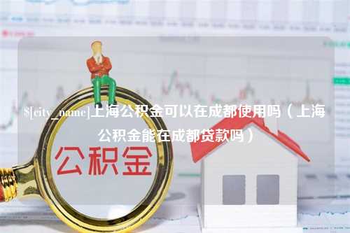 杞县上海公积金可以在成都使用吗（上海公积金能在成都贷款吗）