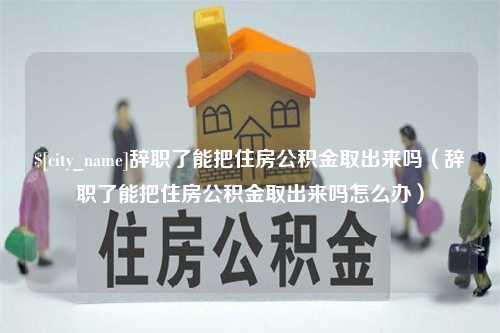 杞县辞职了能把住房公积金取出来吗（辞职了能把住房公积金取出来吗怎么办）