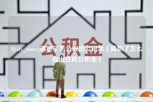 杞县离职了怎么取出公积金（离职了怎么取出住房公积金）