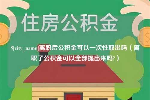 杞县离职后公积金可以一次性取出吗（离职了公积金可以全部提出来吗?）