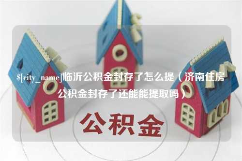 杞县临沂公积金封存了怎么提（济南住房公积金封存了还能能提取吗）